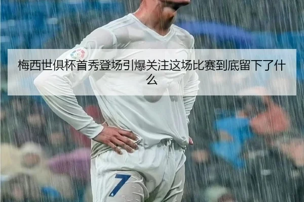梅西世俱杯首秀登场引爆关注这场比赛到底留下了什么